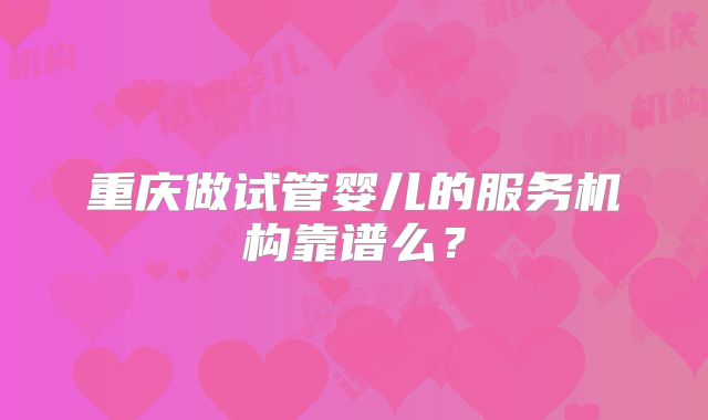 重庆做试管婴儿的服务机构靠谱么?