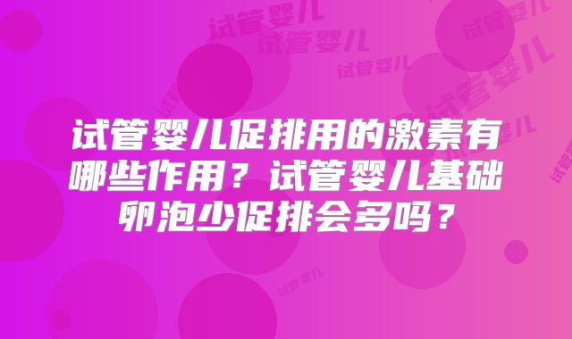 试管婴儿促排用的激素有哪些作用？试管婴儿基础卵泡少促排会多吗？