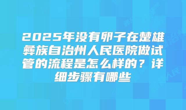 2025年没有卵子在楚雄彝族自治州人民医院做试管的流程是怎么样的？详细步骤有哪些
