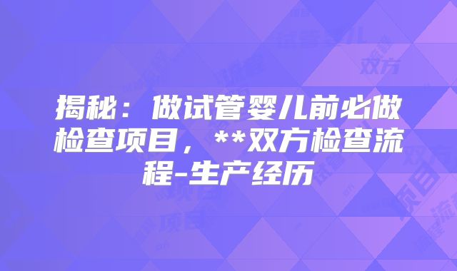揭秘:做试管婴儿前必做检查项目,**双方检查流程-生产经历