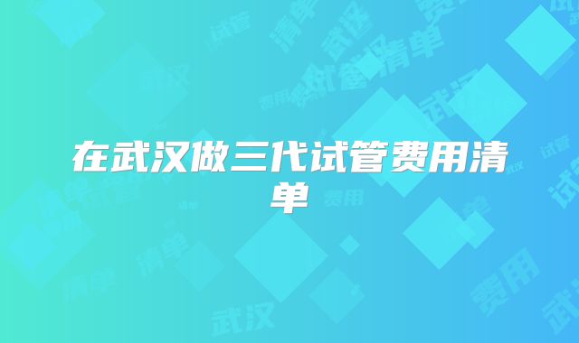 在武汉做三代试管费用清单