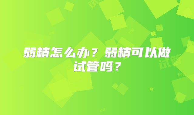 弱精怎么办？弱精可以做试管吗？