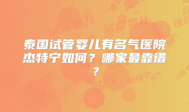 泰国试管婴儿有名气医院杰特宁如何？哪家最靠谱？
