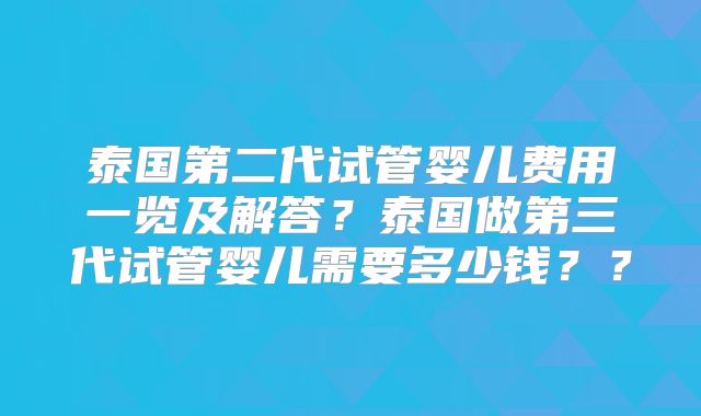 泰国第二代试管婴儿费用一览及解答?泰国做第三代试管婴儿需要多少钱??