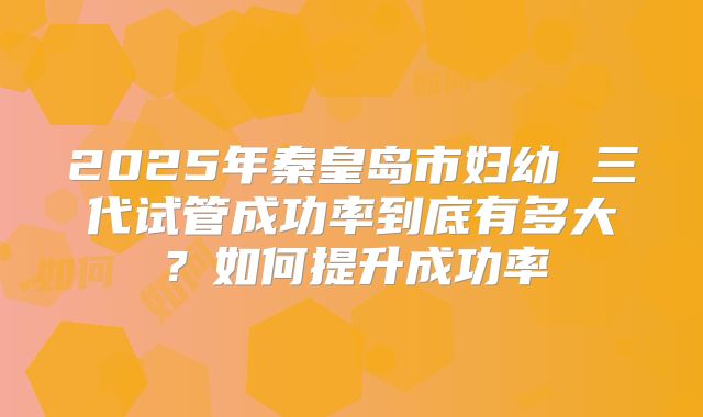 2025年秦皇岛市妇幼 三代试管成功率到底有多大?如何提升成功率