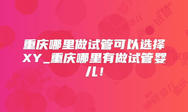 重庆哪里做试管可以选择XY_重庆哪里有做试管婴儿！