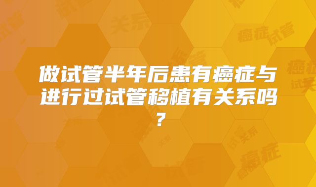 做试管半年后患有癌症与进行过试管移植有关系吗？