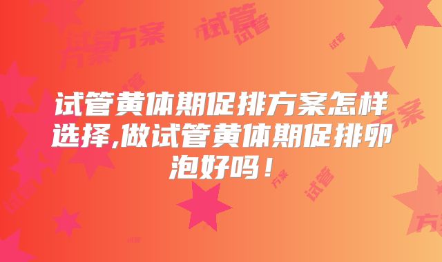 试管黄体期促排方案怎样选择,做试管黄体期促排卵泡好吗！