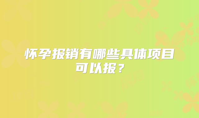 怀孕报销有哪些具体项目可以报?