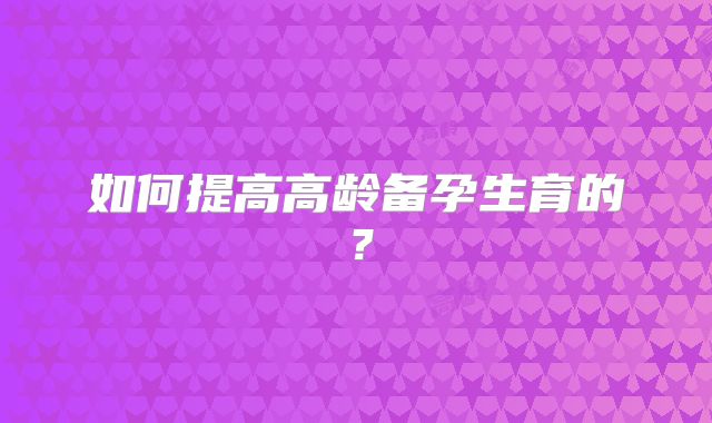 如何提高高龄备孕生育的？