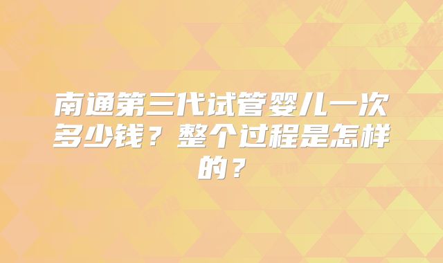 南通第三代试管婴儿一次多少钱？整个过程是怎样的？