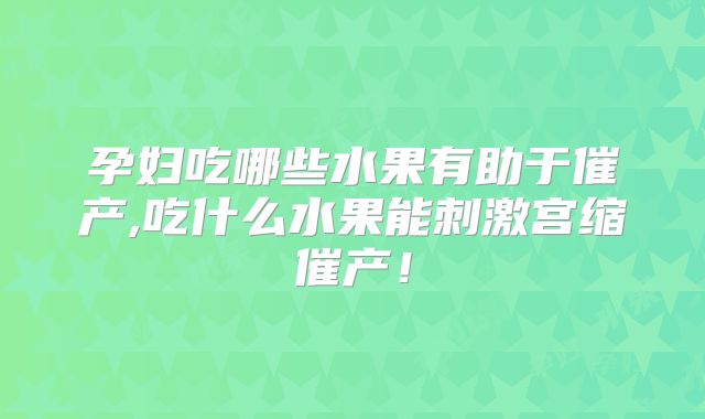 孕妇吃哪些水果有助于催产,吃什么水果能刺激宫缩催产!
