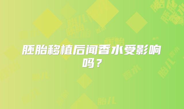 胚胎移植后闻香水受影响吗？