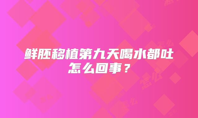 鲜胚移植第九天喝水都吐怎么回事？