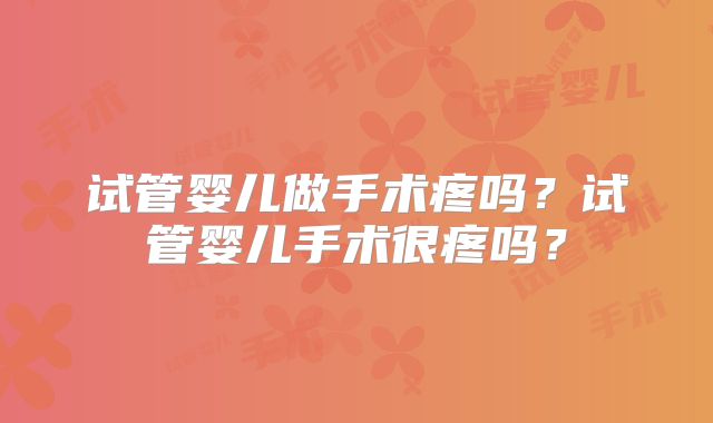 试管婴儿做手术疼吗?试管婴儿手术很疼吗?