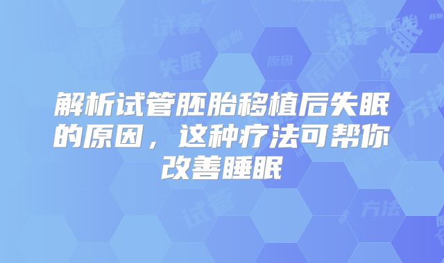 解析试管胚胎移植后失眠的原因,这种疗法可帮你改善睡眠