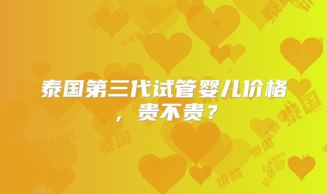 泰国第三代试管婴儿价格，贵不贵？