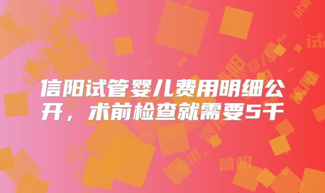 信阳试管婴儿费用明细公开，术前检查就需要5千