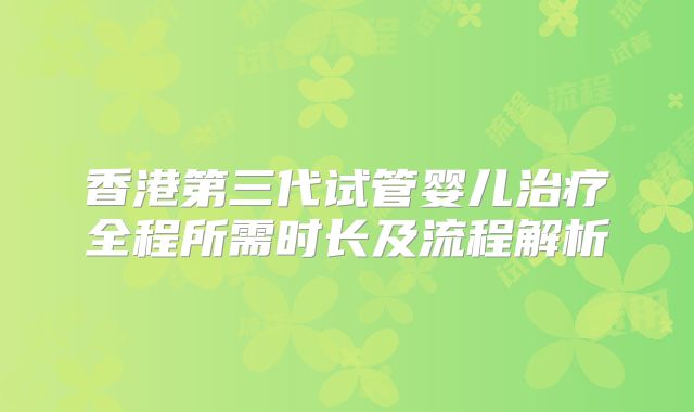 香港第三代试管婴儿治疗全程所需时长及流程解析