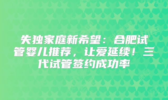 失独家庭新希望：合肥试管婴儿推荐，让爱延续！三代试管签约成功率