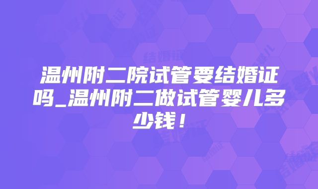 温州附二院试管要结婚证吗_温州附二做试管婴儿多少钱!