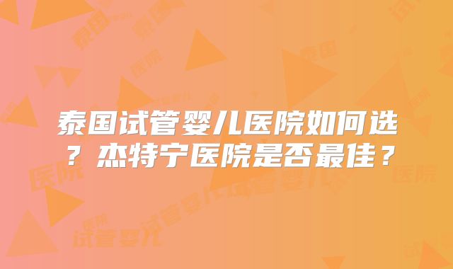 泰国试管婴儿医院如何选？杰特宁医院是否最佳？
