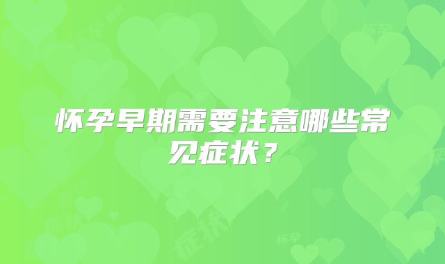 怀孕早期需要注意哪些常见症状？