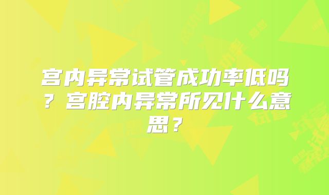 宫内异常试管成功率低吗?宫腔内异常所见什么意思?