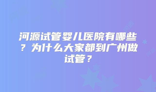 河源试管婴儿医院有哪些?为什么大家都到广州做试管?
