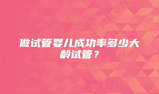 做试管婴儿成功率多少大龄试管?
