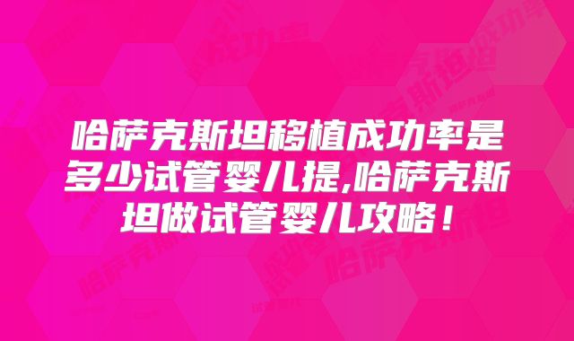 哈萨克斯坦移植成功率是多少试管婴儿提,哈萨克斯坦做试管婴儿攻略！