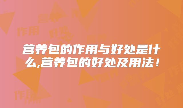 营养包的作用与好处是什么,营养包的好处及用法！