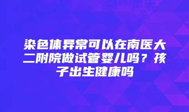染色体异常可以在南医大二附院做试管婴儿吗？孩子出生健康吗