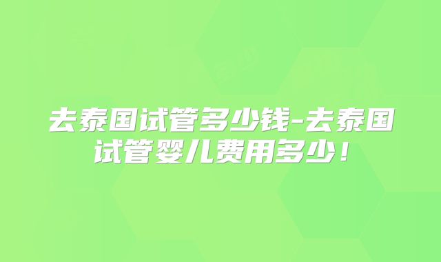 去泰国试管多少钱-去泰国试管婴儿费用多少！