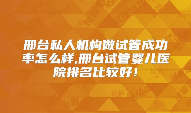 邢台私人机构做试管成功率怎么样,邢台试管婴儿医院排名比较好！