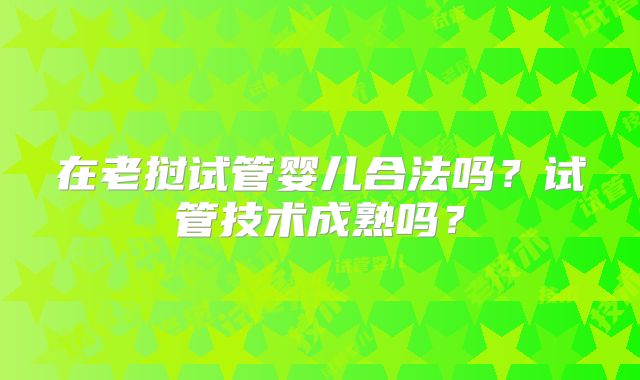 在老挝试管婴儿合法吗？试管技术成熟吗？