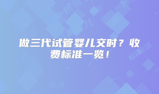 做三代试管婴儿交时?收费标准一览!