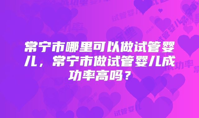 常宁市哪里可以做试管婴儿，常宁市做试管婴儿成功率高吗？