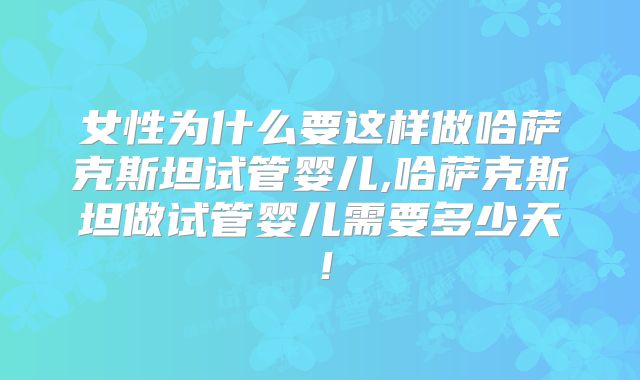 女性为什么要这样做哈萨克斯坦试管婴儿,哈萨克斯坦做试管婴儿需要多少天!