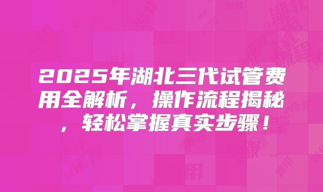2025年湖北三代试管费用全解析,操作流程揭秘,轻松掌握真实步骤!