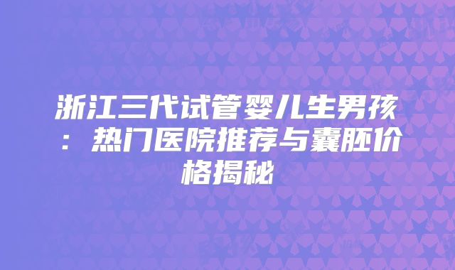 浙江三代试管婴儿生男孩：热门医院推荐与囊胚价格揭秘