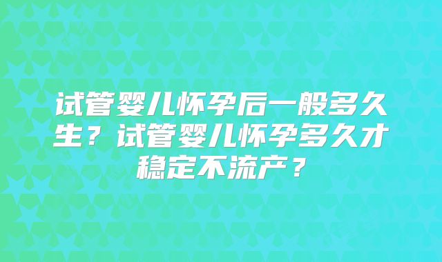 试管婴儿怀孕后一般多久生?试管婴儿怀孕多久才稳定不流产?