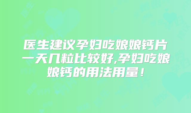 医生建议孕妇吃娘娘钙片一天几粒比较好,孕妇吃娘娘钙的用法用量!