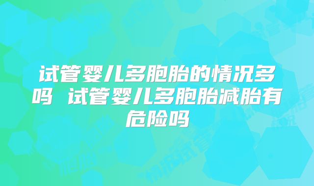 试管婴儿多胞胎的情况多吗 试管婴儿多胞胎减胎有危险吗