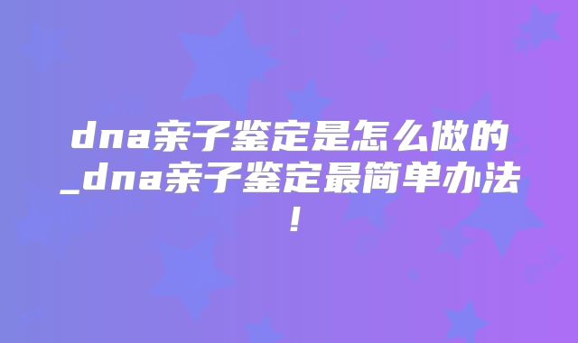 dna亲子鉴定是怎么做的_dna亲子鉴定最简单办法！