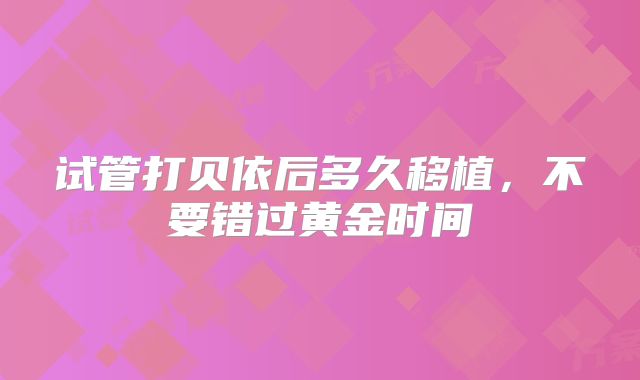 试管打贝依后多久移植，不要错过黄金时间