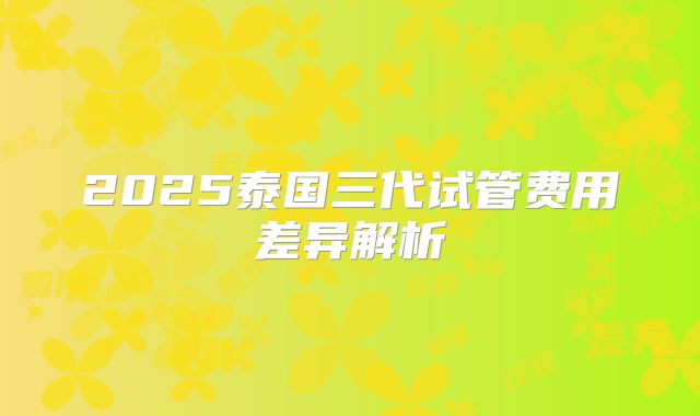 2025泰国三代试管费用差异解析