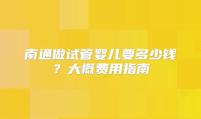 南通做试管婴儿要多少钱？大概费用指南