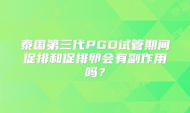 泰国第三代PGD试管期间促排和促排卵会有副作用吗？