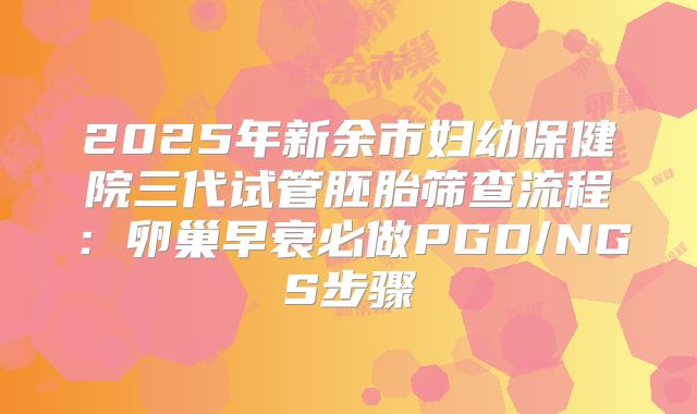 2025年新余市妇幼保健院三代试管胚胎筛查流程:卵巢早衰必做PGD/NGS步骤